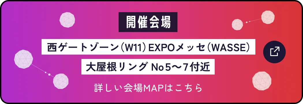 開催会場西ゲートゾーン（WⅡ）EXPOメッセ（WASSE）大屋根リング No５～７付近 詳しい会場MAPはこちら